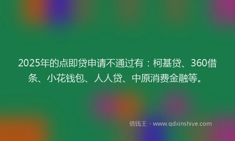 2025年的点即贷申请不通过有：柯基贷、360借条、小花钱包、人人贷、中原消费金融等。