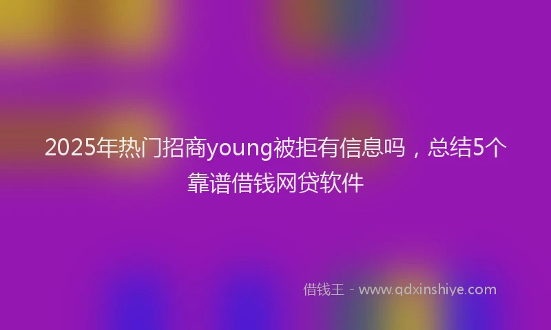 2025年热门招商young被拒有信息吗，总结5个靠谱借钱网贷软件