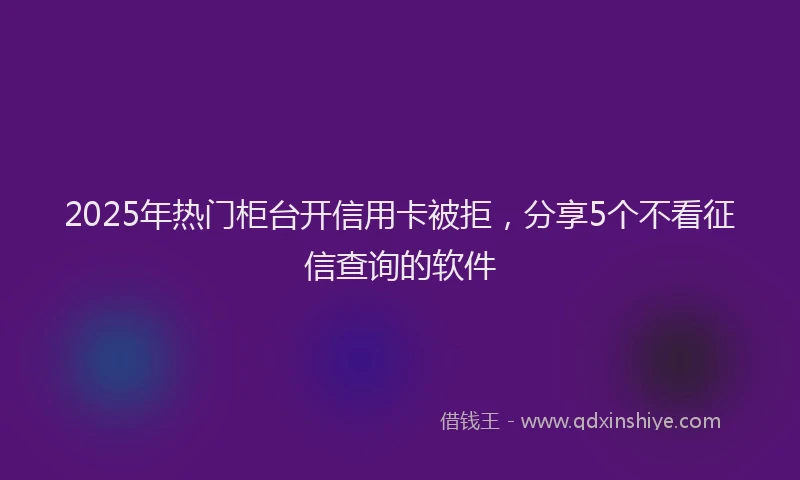 2025年热门柜台开信用卡被拒，分享5个不看征信查询的软件