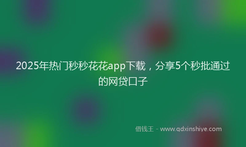 2025年热门秒秒花花app下载，分享5个秒批通过的网贷口子