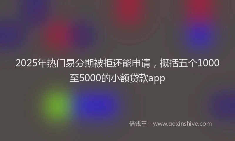 2025年热门易分期被拒还能申请，概括五个1000至5000的小额贷款app