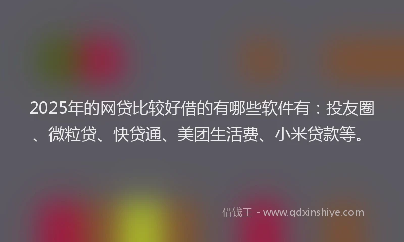 2025年的网贷比较好借的有哪些软件有：投友圈、微粒贷、快贷通、美团生活费、小米贷款等。