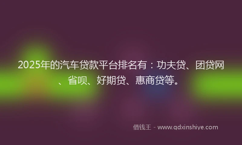 2025年的汽车贷款平台排名有：功夫贷、团贷网、省呗、好期贷、惠商贷等。