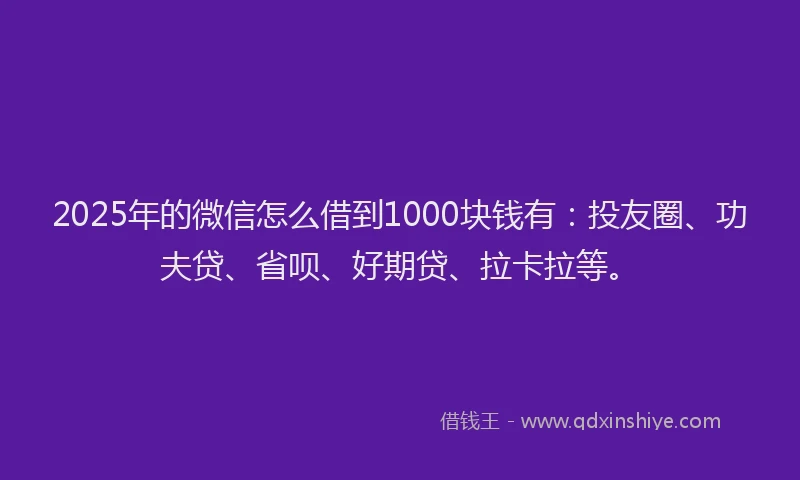 2025年的微信怎么借到1000块钱有：投友圈、功夫贷、省呗、好期贷、拉卡拉等。