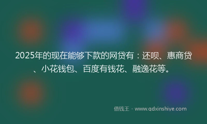 2025年的现在能够下款的网贷有：还呗、惠商贷、小花钱包、百度有钱花、融逸花等。