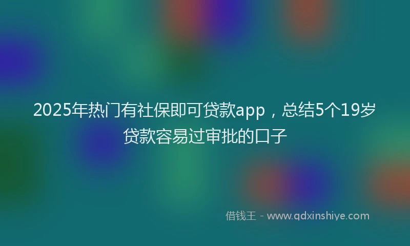 2025年热门有社保即可贷款app，总结5个19岁贷款容易过审批的口子