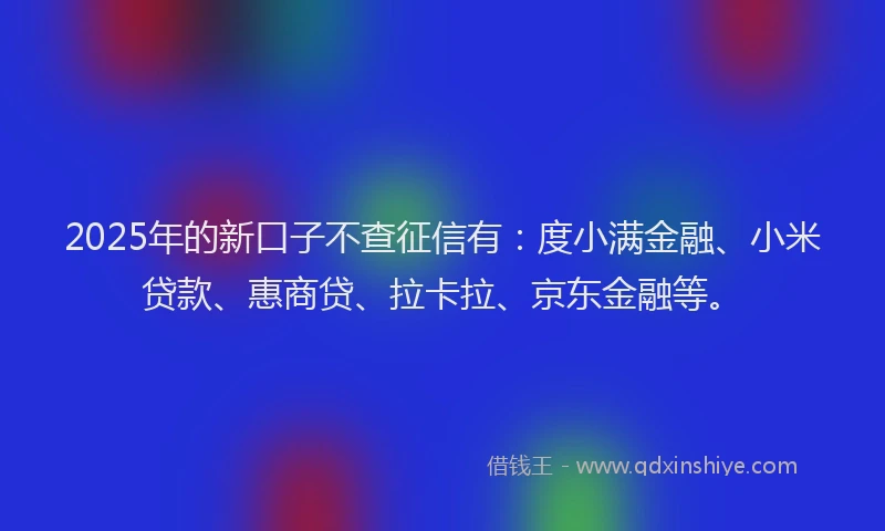 2025年的新口子不查征信有：度小满金融、小米贷款、惠商贷、拉卡拉、京东金融等。