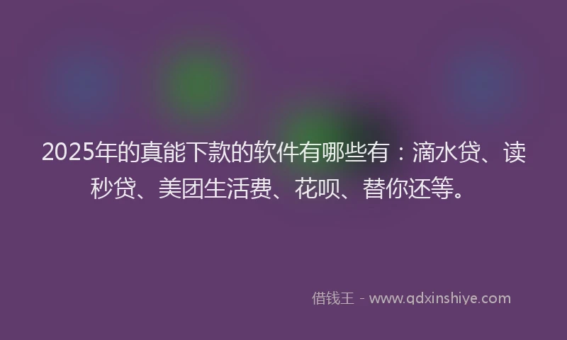 2025年的真能下款的软件有哪些有：滴水贷、读秒贷、美团生活费、花呗、替你还等。