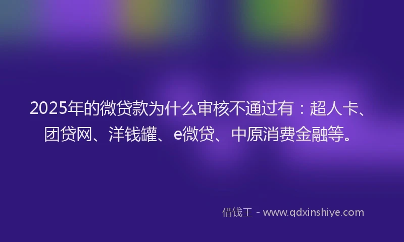 2025年的微贷款为什么审核不通过有：超人卡、团贷网、洋钱罐、e微贷、中原消费金融等。