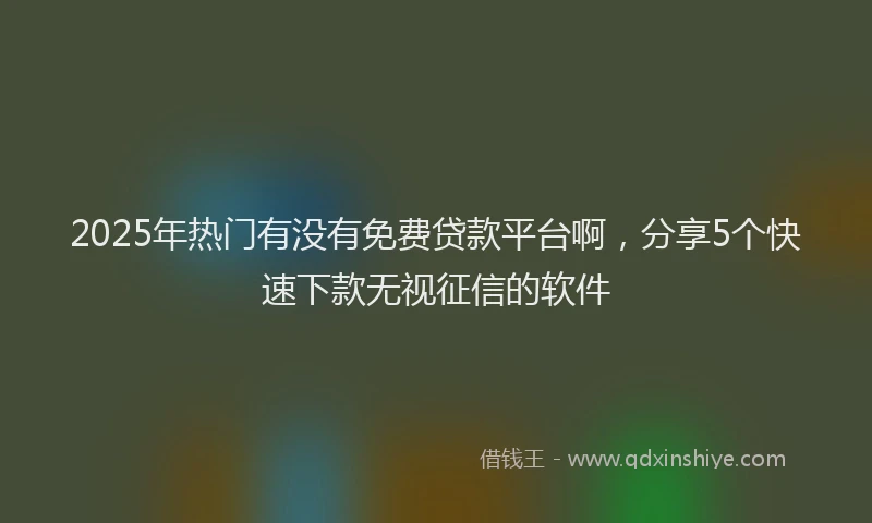 2025年热门有没有免费贷款平台啊，分享5个快速下款无视征信的软件