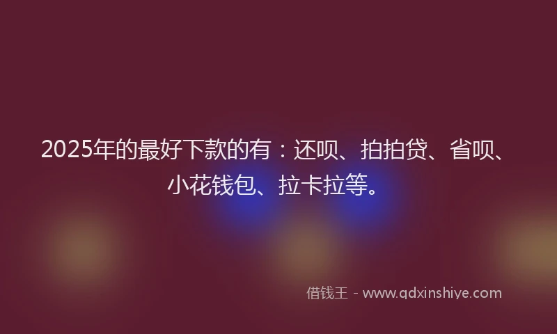2025年的最好下款的有：还呗、拍拍贷、省呗、小花钱包、拉卡拉等。