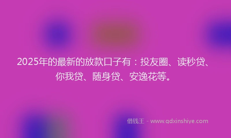 2025年的最新的放款口子有：投友圈、读秒贷、你我贷、随身贷、安逸花等。
