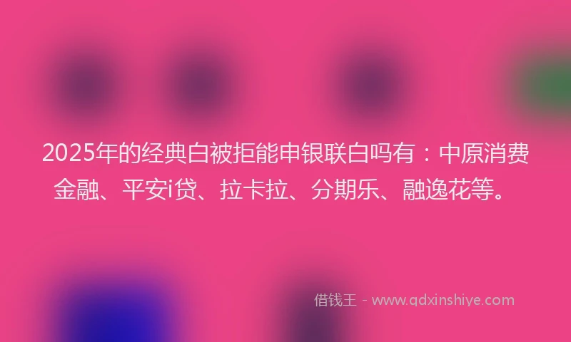 2025年的经典白被拒能申银联白吗有：中原消费金融、平安i贷、拉卡拉、分期乐、融逸花等。