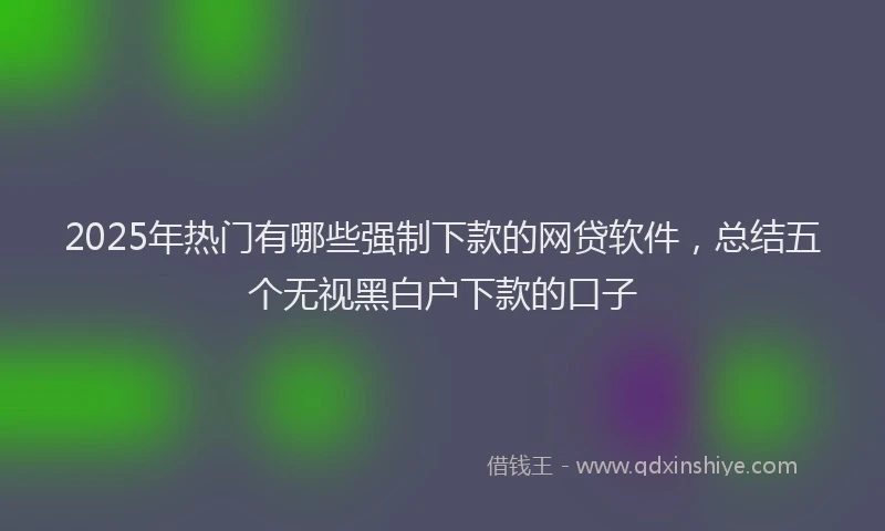 2025年热门有哪些强制下款的网贷软件，总结五个无视黑白户下款的口子