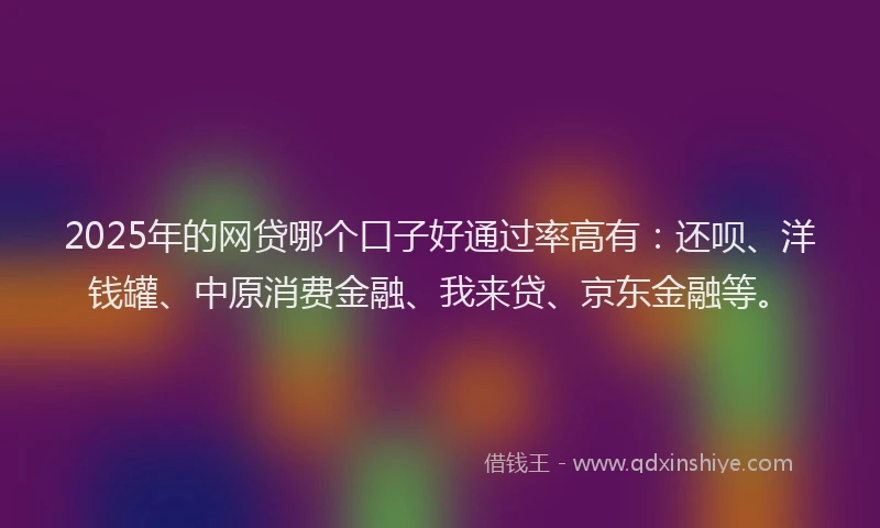 2025年的网贷哪个口子好通过率高有：还呗、洋钱罐、中原消费金融、我来贷、京东金融等。