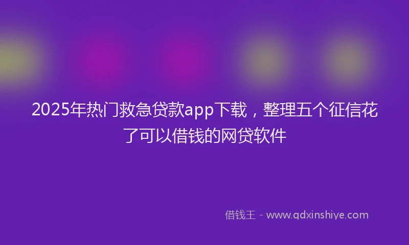 2025年热门救急贷款app下载，整理五个征信花了可以借钱的网贷软件