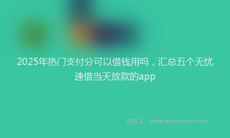 2025年热门支付分可以借钱用吗，汇总五个无忧速借当天放款的app