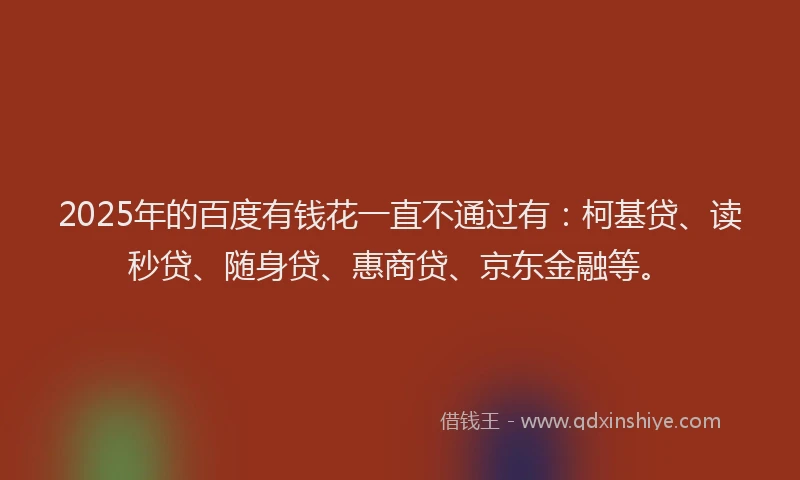 2025年的百度有钱花一直不通过有：柯基贷、读秒贷、随身贷、惠商贷、京东金融等。