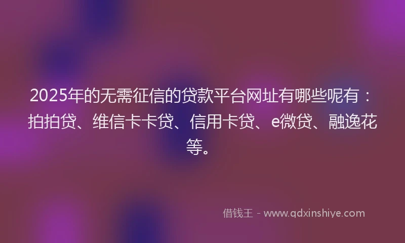 2025年的无需征信的贷款平台网址有哪些呢有：拍拍贷、维信卡卡贷、信用卡贷、e微贷、融逸花等。