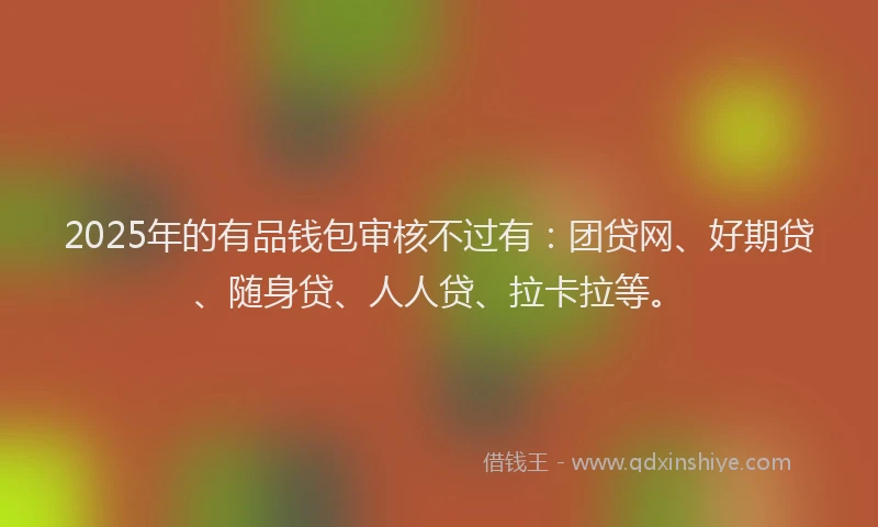 2025年的有品钱包审核不过有：团贷网、好期贷、随身贷、人人贷、拉卡拉等。