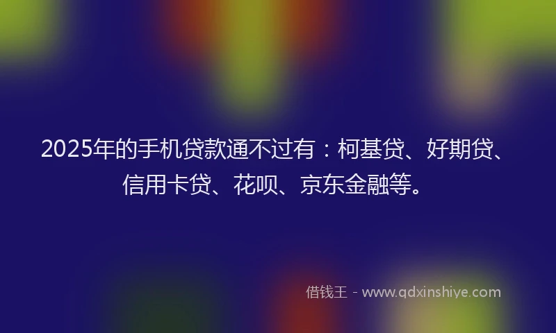 2025年的手机贷款通不过有：柯基贷、好期贷、信用卡贷、花呗、京东金融等。