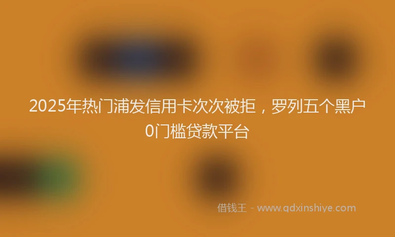 2025年热门浦发信用卡次次被拒，罗列五个黑户0门槛贷款平台