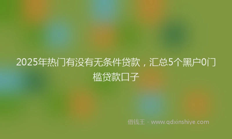 2025年热门有没有无条件贷款，汇总5个黑户0门槛贷款口子