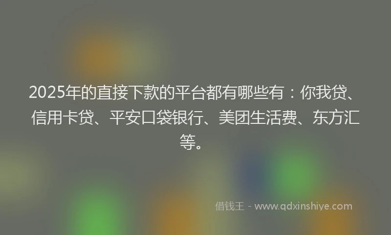 2025年的直接下款的平台都有哪些有：你我贷、信用卡贷、平安口袋银行、美团生活费、东方汇等。