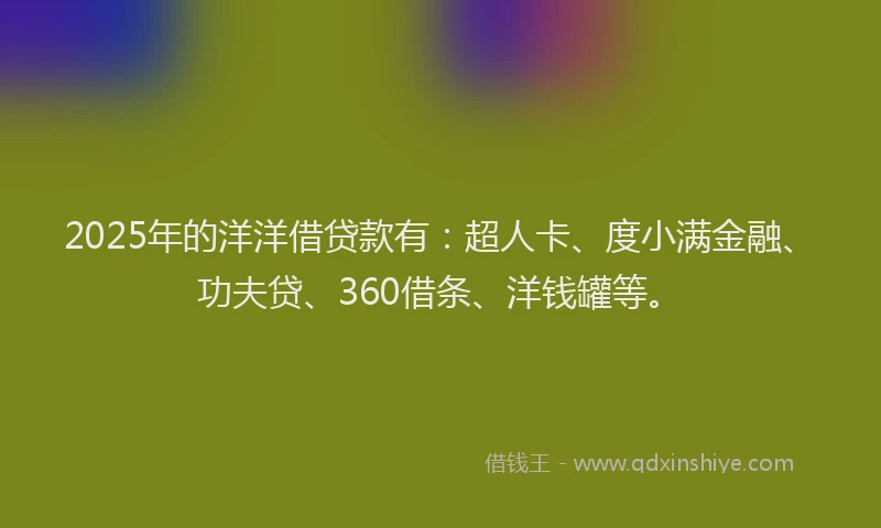 2025年的洋洋借贷款有：超人卡、度小满金融、功夫贷、360借条、洋钱罐等。