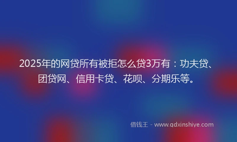 2025年的网贷所有被拒怎么贷3万有：功夫贷、团贷网、信用卡贷、花呗、分期乐等。