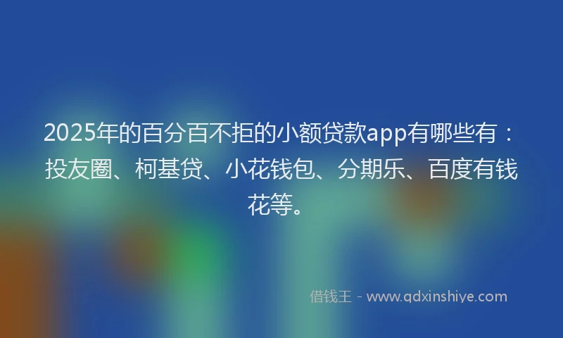 2025年的百分百不拒的小额贷款app有哪些有：投友圈、柯基贷、小花钱包、分期乐、百度有钱花等。