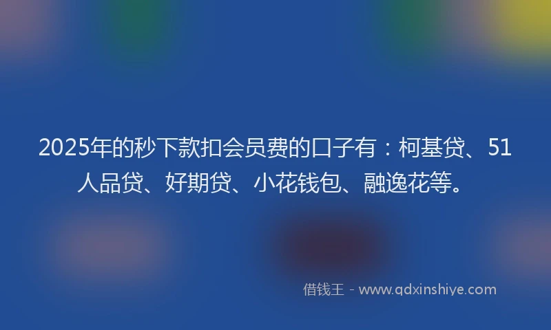 2025年的秒下款扣会员费的口子有：柯基贷、51人品贷、好期贷、小花钱包、融逸花等。