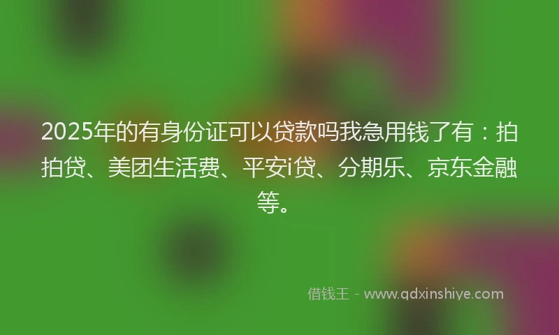 2025年的有身份证可以贷款吗我急用钱了有：拍拍贷、美团生活费、平安i贷、分期乐、京东金融等。