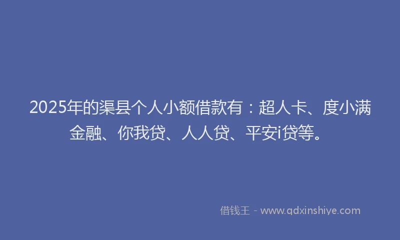 2025年的渠县个人小额借款有：超人卡、度小满金融、你我贷、人人贷、平安i贷等。