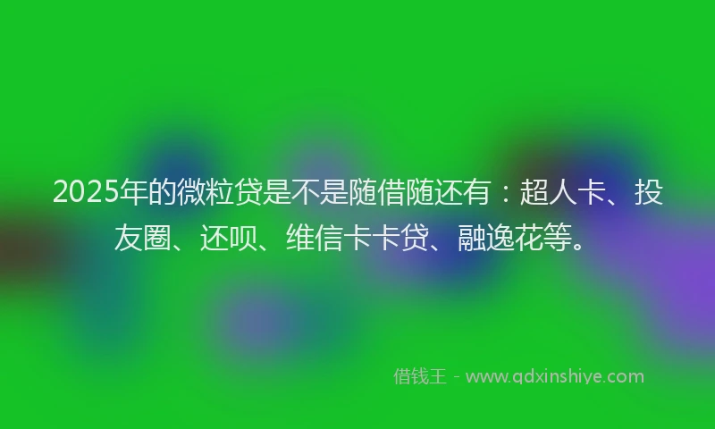 2025年的微粒贷是不是随借随还有：超人卡、投友圈、还呗、维信卡卡贷、融逸花等。