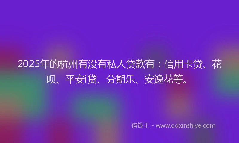 2025年的杭州有没有私人贷款有：信用卡贷、花呗、平安i贷、分期乐、安逸花等。