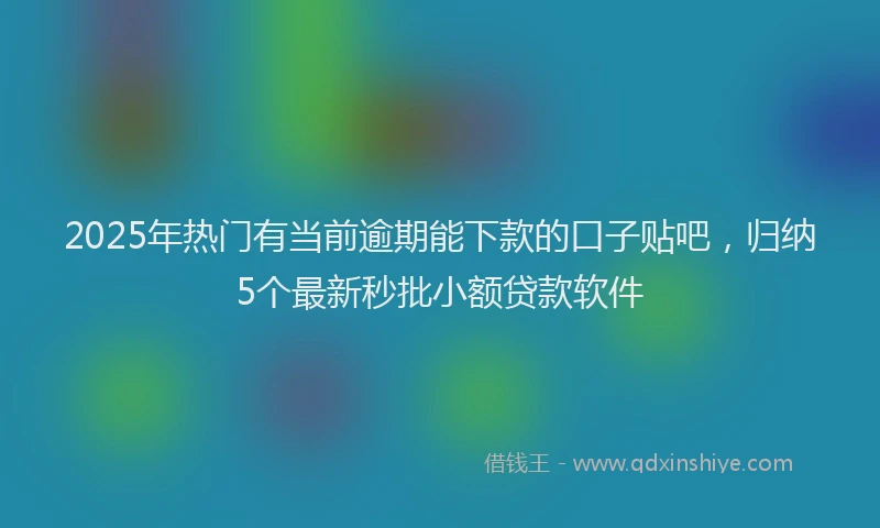 2025年热门有当前逾期能下款的口子贴吧，归纳5个最新秒批小额贷款软件