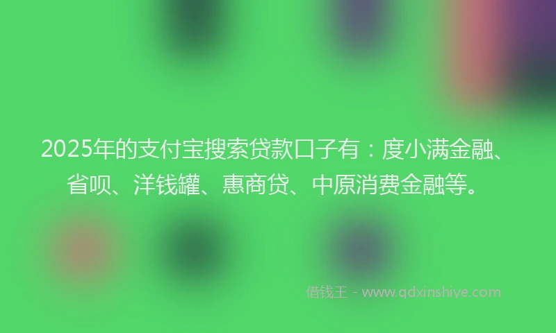 2025年的支付宝搜索贷款口子有：度小满金融、省呗、洋钱罐、惠商贷、中原消费金融等。