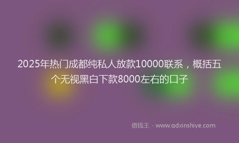 2025年热门成都纯私人放款10000联系，概括五个无视黑白下款8000左右的口子