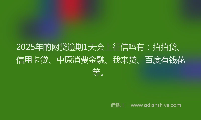 2025年的网贷逾期1天会上征信吗有：拍拍贷、信用卡贷、中原消费金融、我来贷、百度有钱花等。