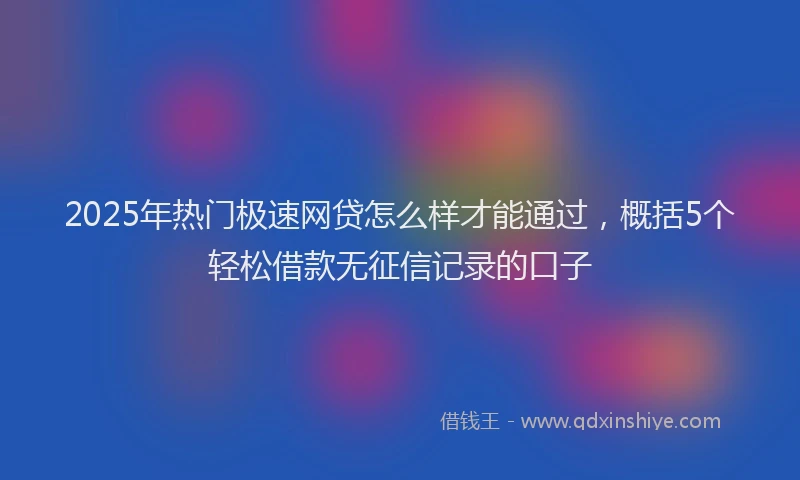 2025年热门极速网贷怎么样才能通过，概括5个轻松借款无征信记录的口子
