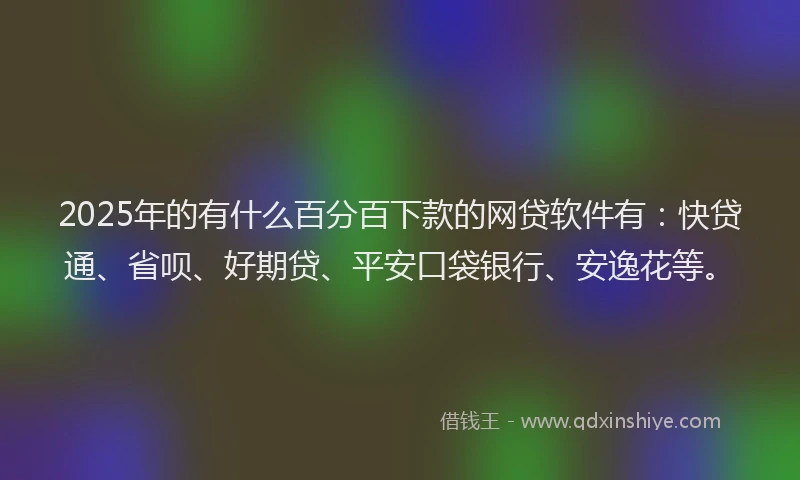 2025年的有什么百分百下款的网贷软件有：快贷通、省呗、好期贷、平安口袋银行、安逸花等。