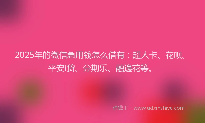 2025年的微信急用钱怎么借有：超人卡、花呗、平安i贷、分期乐、融逸花等。