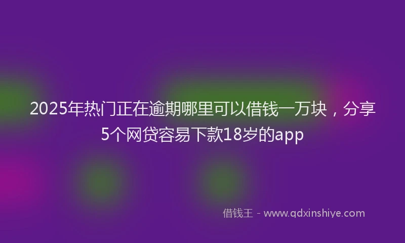 2025年热门正在逾期哪里可以借钱一万块，分享5个网贷容易下款18岁的app