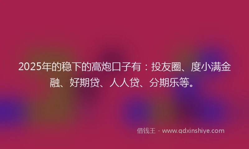 2025年的稳下的高炮口子有：投友圈、度小满金融、好期贷、人人贷、分期乐等。