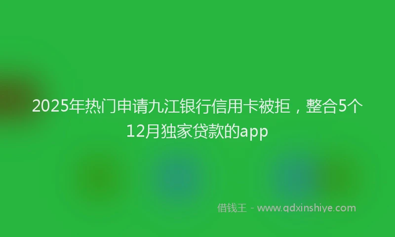 2025年热门申请九江银行信用卡被拒，整合5个12月独家贷款的app