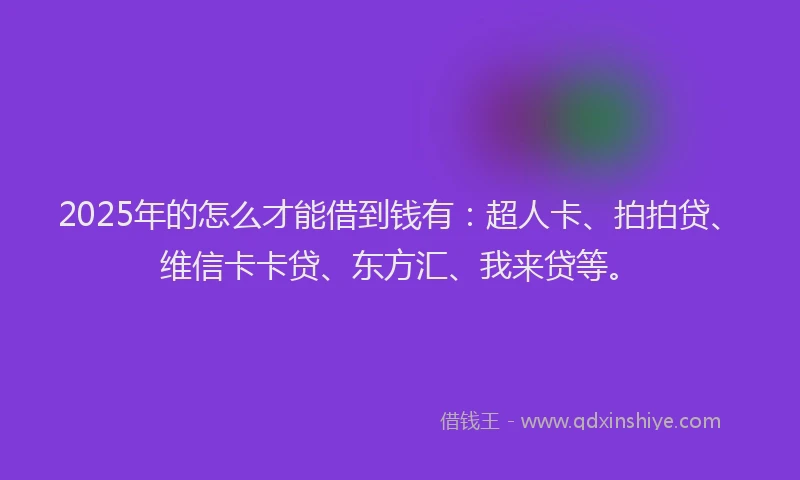 2025年的怎么才能借到钱有：超人卡、拍拍贷、维信卡卡贷、东方汇、我来贷等。