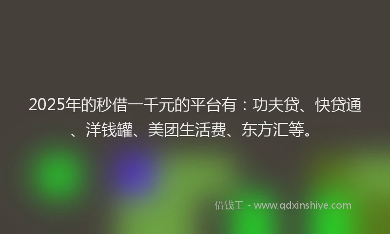2025年的秒借一千元的平台有：功夫贷、快贷通、洋钱罐、美团生活费、东方汇等。