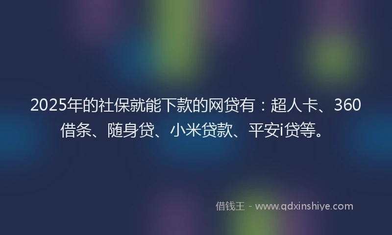 2025年的社保就能下款的网贷有：超人卡、360借条、随身贷、小米贷款、平安i贷等。
