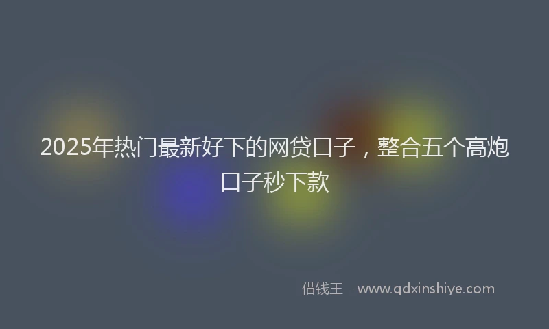 2025年热门最新好下的网贷口子，整合五个高炮口子秒下款